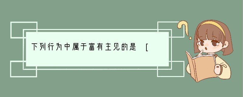 下列行为中属于富有主见的是 [ ]A．即使自己的观点是错的，也要坚持下去B．制定的目
